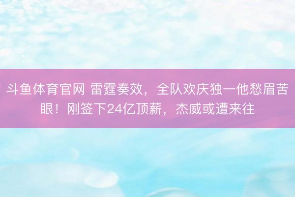 斗鱼体育官网 雷霆奏效，全队欢庆独一他愁眉苦眼！刚签下24亿顶薪，杰威或遭来往