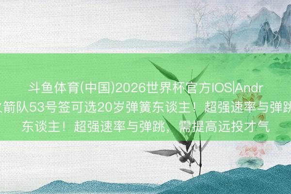 斗鱼体育(中国)2026世界杯官方IOS|Android手机app下载 火箭队53号签可选20岁弹簧东谈主！超强速率与弹跳，需提高远投才气