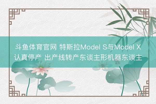 斗鱼体育官网 特斯拉Model S与Model X认真停产 出产线转产东谈主形机器东谈主