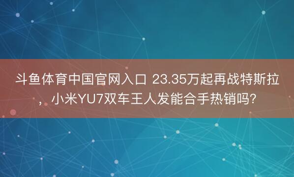 斗鱼体育中国官网入口 23.35万起再战特斯拉，小米YU7双车王人发能合手热销吗？