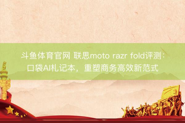 斗鱼体育官网 联思moto razr fold评测：口袋AI札记本，重塑商务高效新范式