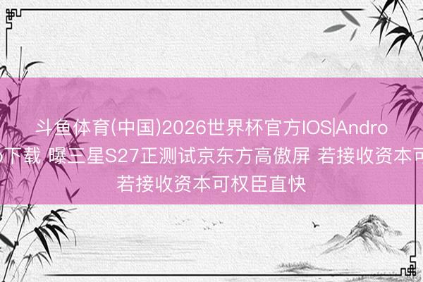 斗鱼体育(中国)2026世界杯官方IOS|Android手机app下载 曝三星S27正测试京东方高傲屏 若接收资本可权臣直快