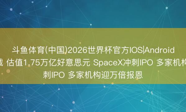 斗鱼体育(中国)2026世界杯官方IOS|Android手机app下载 估值1.75万亿好意思元 SpaceX冲刺IPO 多家机构迎万倍报恩