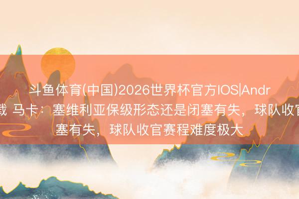 斗鱼体育(中国)2026世界杯官方IOS|Android手机app下载 马卡:塞维利亚保级形态还是闭塞有失,球队收官赛程难度极大