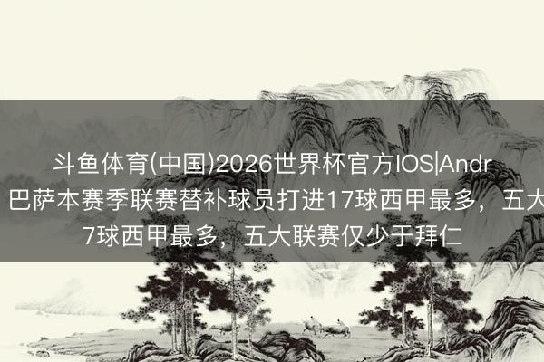 斗鱼体育(中国)2026世界杯官方IOS|Android手机app下载 巴萨本赛季联赛替补球员打进17球西甲最多，五大联赛仅少于拜仁