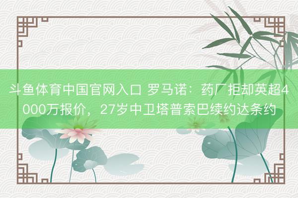 斗鱼体育中国官网入口 罗马诺：药厂拒却英超4000万报价，27岁中卫塔普索巴续约达条约