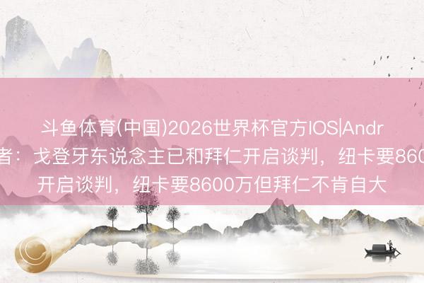 斗鱼体育(中国)2026世界杯官方IOS|Android手机app下载 记者：戈登牙东说念主已和拜仁开启谈判，纽卡要8600万但拜仁不肯自大