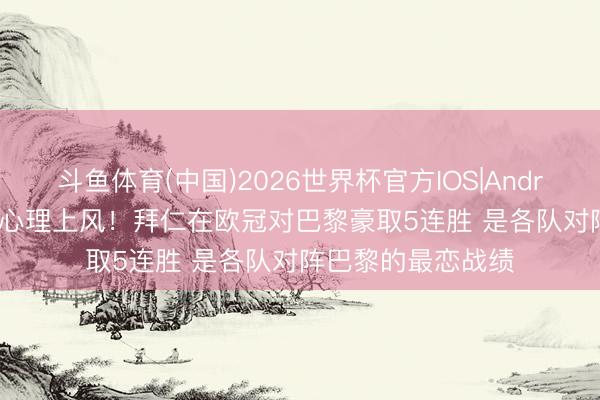 斗鱼体育(中国)2026世界杯官方IOS|Android手机app下载 心理上风!拜仁在欧冠对巴黎豪取5连胜 是各队对阵巴黎的最恋战绩