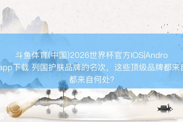 斗鱼体育(中国)2026世界杯官方IOS|Android手机app下载 列国护肤品牌的名次，这些顶级品牌都来自何处？