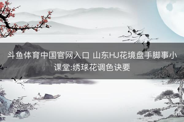斗鱼体育中国官网入口 山东HJ花境盘手脚事小课堂:绣球花调色诀要