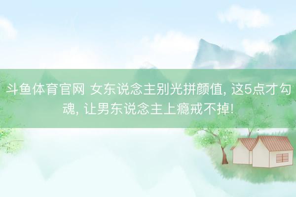 斗鱼体育官网 女东说念主别光拼颜值， 这5点才勾魂， 让男东说念主上瘾戒不掉!
