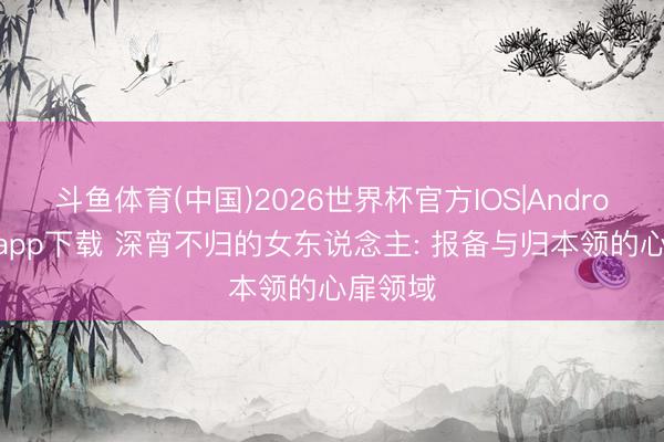 斗鱼体育(中国)2026世界杯官方IOS|Android手机app下载 深宵不归的女东说念主: 报备与归本领的心扉领域