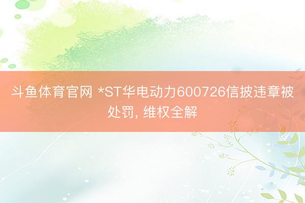 斗鱼体育官网 *ST华电动力600726信披违章被处罚， 维权全解