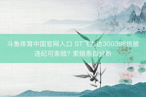 斗鱼体育中国官网入口 ST飞力达300398信披违纪可索赔? 索赔条目分析