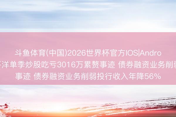 斗鱼体育(中国)2026世界杯官方IOS|Android手机app下载 太平洋单季炒股吃亏3016万累赘事迹 债券融资业务削弱投行收入年降56%