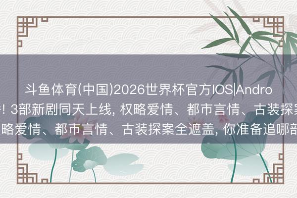 斗鱼体育(中国)2026世界杯官方IOS|Android手机app下载 本日开播! 3部新剧同天上线， 权略爱情、都市言情、古装探案全遮盖， 你准备追哪部?
