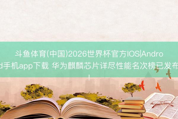 斗鱼体育(中国)2026世界杯官方IOS|Android手机app下载 华为麒麟芯片详尽性能名次榜已发布!