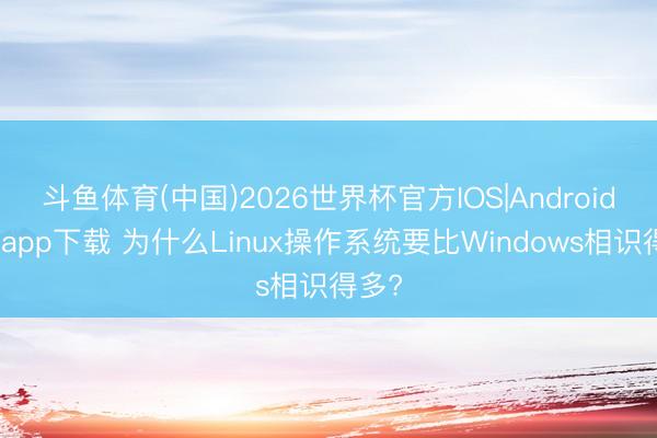 斗鱼体育(中国)2026世界杯官方IOS|Android手机app下载 为什么Linux操作系统要比Windows相识得多?