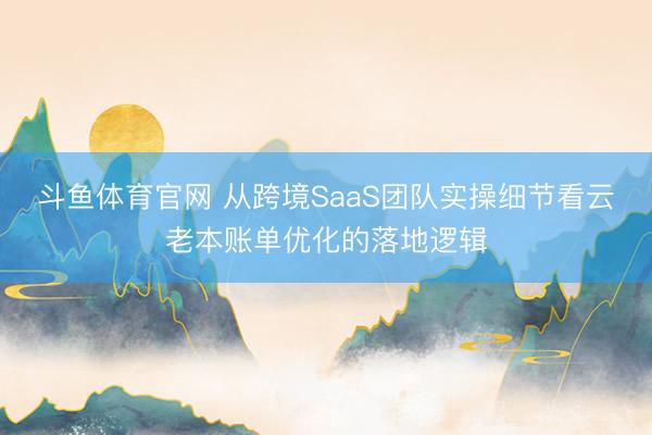 斗鱼体育官网 从跨境SaaS团队实操细节看云老本账单优化的落地逻辑
