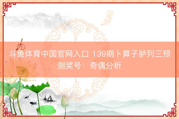 斗鱼体育中国官网入口 139期卜算子胪列三预测奖号:奇偶分析