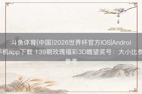 斗鱼体育(中国)2026世界杯官方IOS|Android手机app下载 139期玫瑰福彩3D瞻望奖号：大小比参考