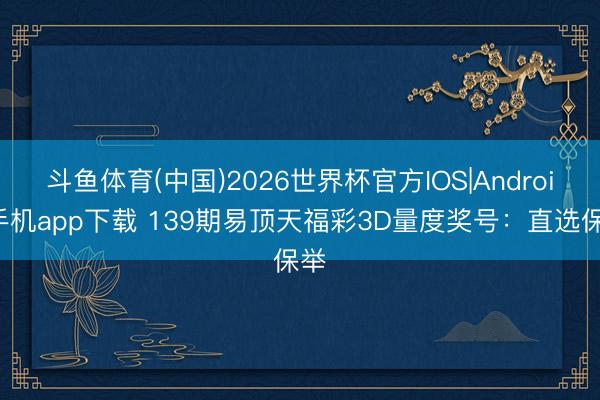斗鱼体育(中国)2026世界杯官方IOS|Android手机app下载 139期易顶天福彩3D量度奖号：直选保举