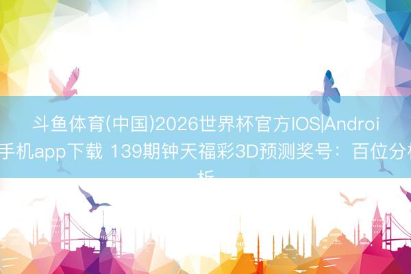斗鱼体育(中国)2026世界杯官方IOS|Android手机app下载 139期钟天福彩3D预测奖号：百位分析