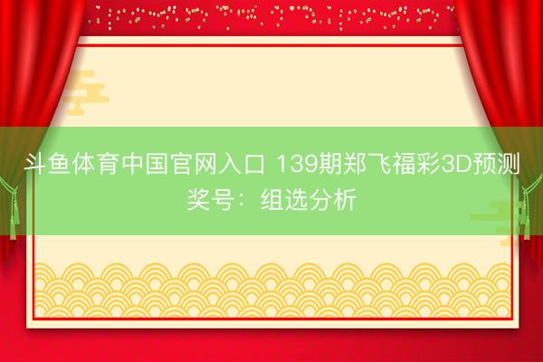 斗鱼体育中国官网入口 139期郑飞福彩3D预测奖号：组选分析