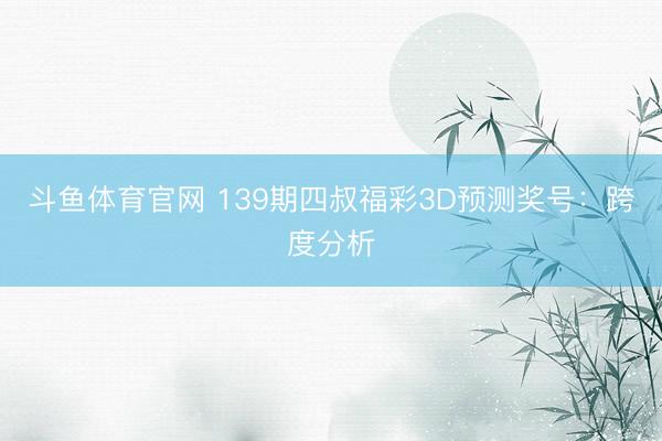 斗鱼体育官网 139期四叔福彩3D预测奖号：跨度分析