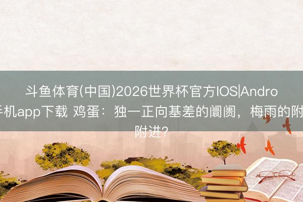 斗鱼体育(中国)2026世界杯官方IOS|Android手机app下载 鸡蛋：独一正向基差的阛阓，梅雨的附进？