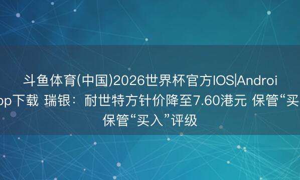 斗鱼体育(中国)2026世界杯官方IOS|Android手机app下载 瑞银：耐世特方针价降至7.60港元 保管“买入”评级
