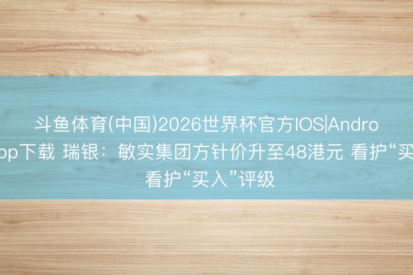 斗鱼体育(中国)2026世界杯官方IOS|Android手机app下载 瑞银：敏实集团方针价升至48港元 看护“买入”评级