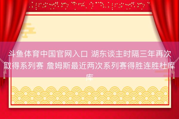 斗鱼体育中国官网入口 湖东谈主时隔三年再次取得系列赛 詹姆斯最近两次系列赛得胜连胜杜库