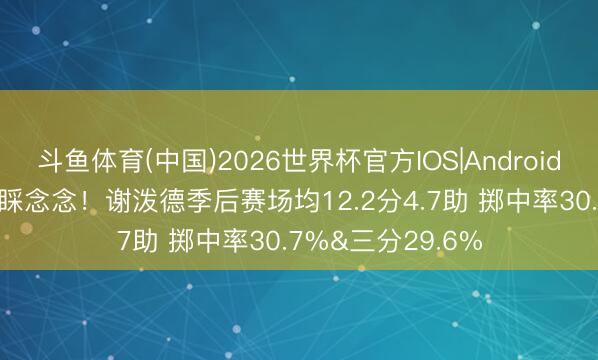 斗鱼体育(中国)2026世界杯官方IOS|Android手机app下载 不睬念念！谢泼德季后赛场均12.2分4.7助 掷中率30.7%&三分29.6%