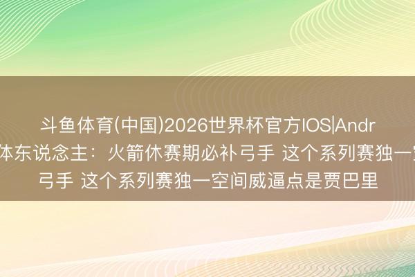 斗鱼体育(中国)2026世界杯官方IOS|Android手机app下载 媒体东说念主:火箭休赛期必补弓手 这个系列赛独一空间威逼点是贾巴里