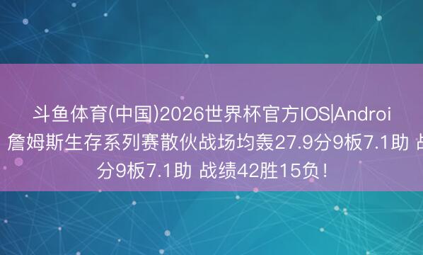 斗鱼体育(中国)2026世界杯官方IOS|Android手机app下载 詹姆斯生存系列赛散伙战场均轰27.9分9板7.1助 战绩42胜15负！