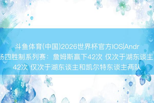 斗鱼体育(中国)2026世界杯官方IOS|Android手机app下载 七场四胜制系列赛：詹姆斯赢下42次 仅次于湖东谈主和凯尔特东谈主两队