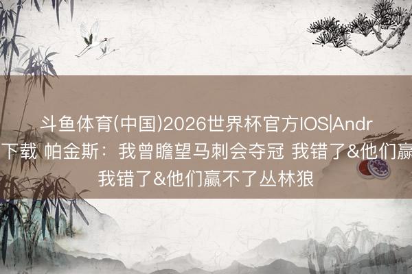 斗鱼体育(中国)2026世界杯官方IOS|Android手机app下载 帕金斯：我曾瞻望马刺会夺冠 我错了&他们赢不了丛林狼