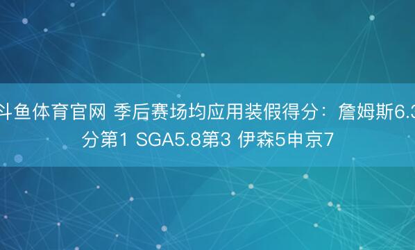 斗鱼体育官网 季后赛场均应用装假得分：詹姆斯6.3分第1 SGA5.8第3 伊森5申京7