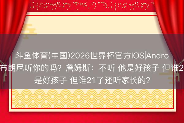 斗鱼体育(中国)2026世界杯官方IOS|Android手机app下载 布朗尼听你的吗?詹姆斯:不听 他是好孩子 但谁21了还听家长的?