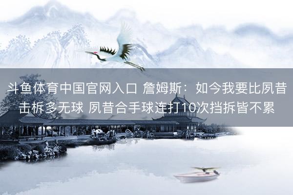 斗鱼体育中国官网入口 詹姆斯:如今我要比夙昔击柝多无球 夙昔合手球连打10次挡拆皆不累