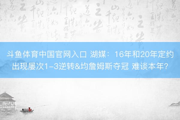 斗鱼体育中国官网入口 湖媒：16年和20年定约出现屡次1-3逆转&均詹姆斯夺冠 难谈本年？