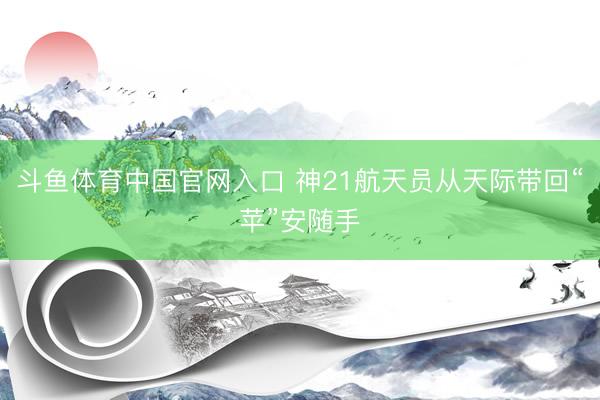 斗鱼体育中国官网入口 神21航天员从天际带回“苹”安随手