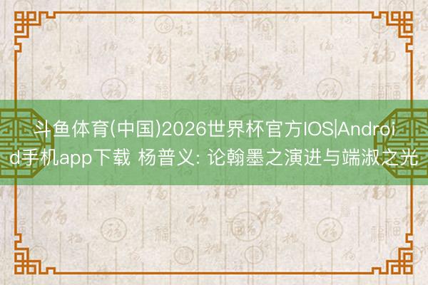 斗鱼体育(中国)2026世界杯官方IOS|Android手机app下载 杨普义: 论翰墨之演进与端淑之光