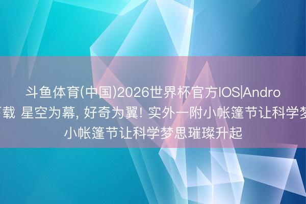 斗鱼体育(中国)2026世界杯官方IOS|Android手机app下载 星空为幕， 好奇为翼! 实外一附小帐篷节让科学梦思璀璨升起