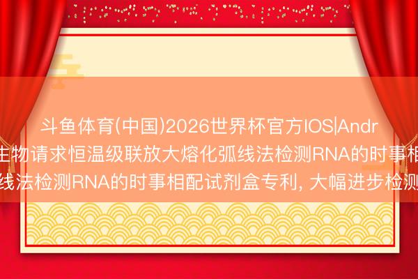 斗鱼体育(中国)2026世界杯官方IOS|Android手机app下载 百力格生物请求恒温级联放大熔化弧线法检测RNA的时事相配试剂盒专利， 大幅进步检测通量