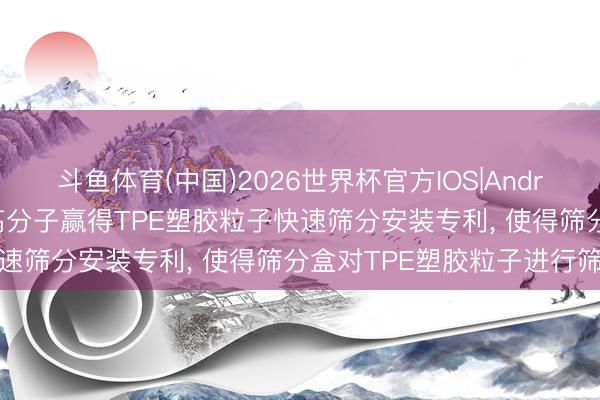 斗鱼体育(中国)2026世界杯官方IOS|Android手机app下载 浩恩高分子赢得TPE塑胶粒子快速筛分安装专利， 使得筛分盒对TPE塑胶粒子进行筛选
