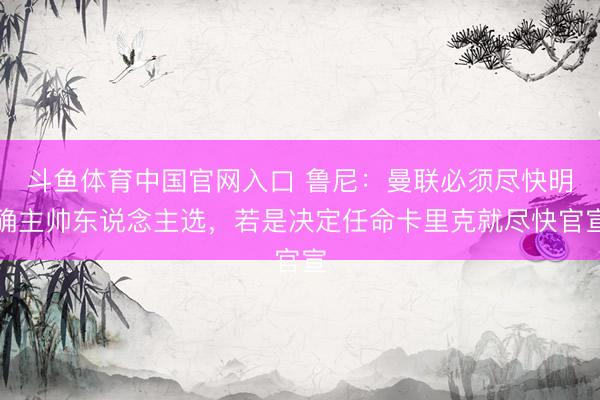 斗鱼体育中国官网入口 鲁尼:曼联必须尽快明确主帅东说念主选,若是决定任命卡里克就尽快官宣