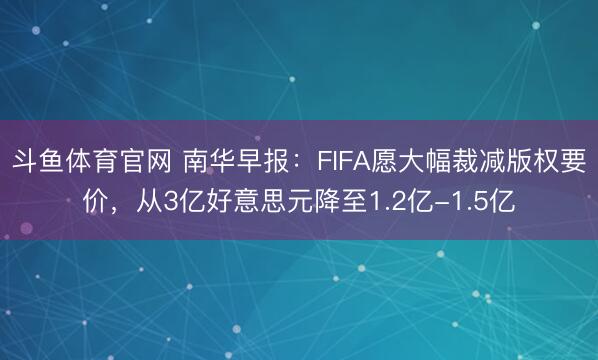 斗鱼体育官网 南华早报：FIFA愿大幅裁减版权要价，从3亿好意思元降至1.2亿-1.5亿