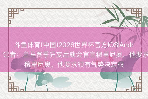 斗鱼体育(中国)2026世界杯官方IOS|Android手机app下载 记者:皇马赛季狂妄后就会官宣穆里尼奥,他要求领有气势决定权